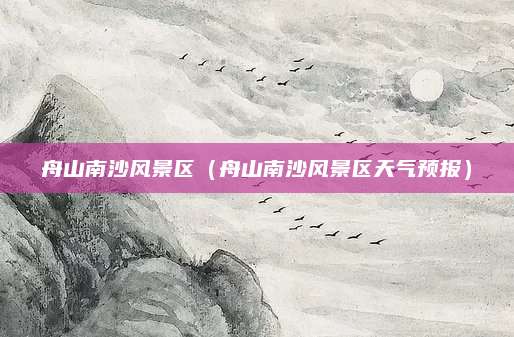 舟山南沙风景区（舟山南沙风景区天气预报）