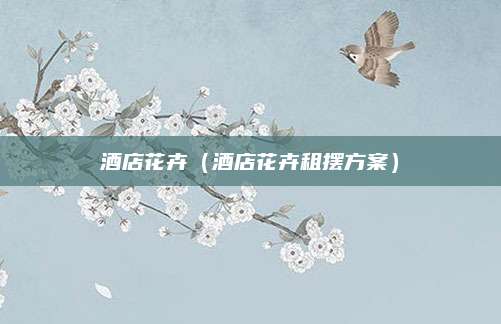 酒店花卉(酒店花卉租摆方案)