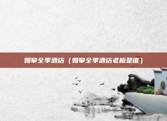 如皋全季酒店(如皋全季酒店老板是谁)