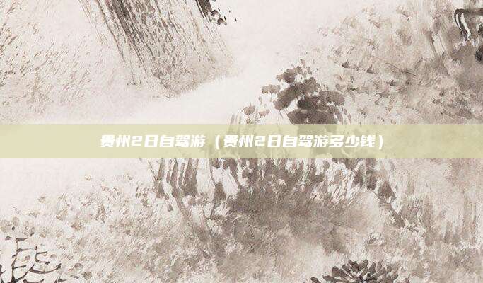 贵州2日自驾游(贵州2日自驾游多少钱)