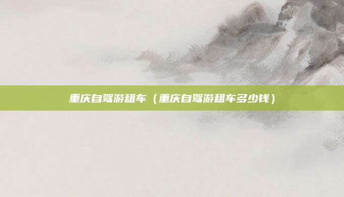 重庆自驾游租车（重庆自驾游租车多少钱）