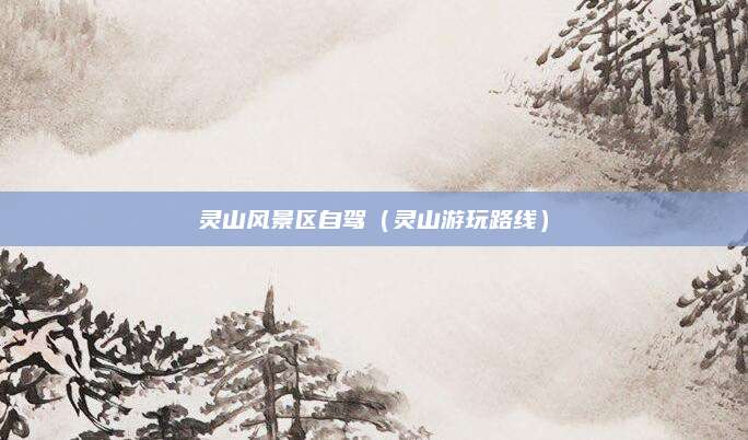 灵山风景区自驾（灵山游玩路线）