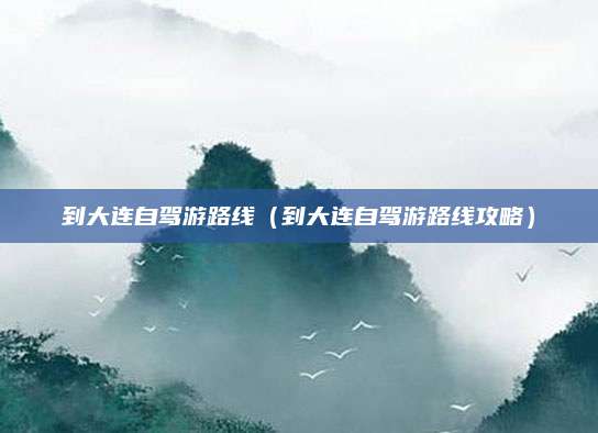 到大连自驾游路线(到大连自驾游路线攻略)