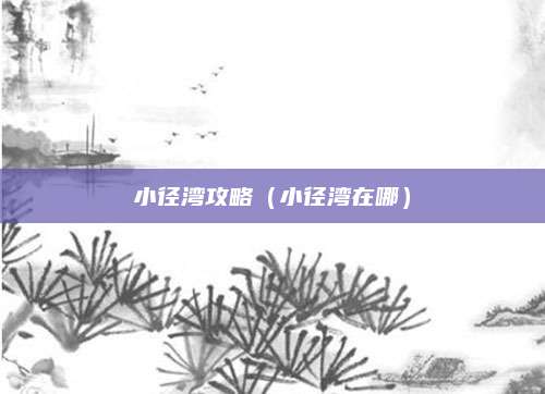 小径湾攻略（小径湾在哪）