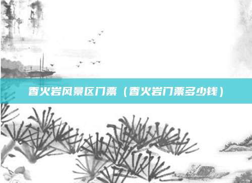 香火岩风景区门票（香火岩门票多少钱）