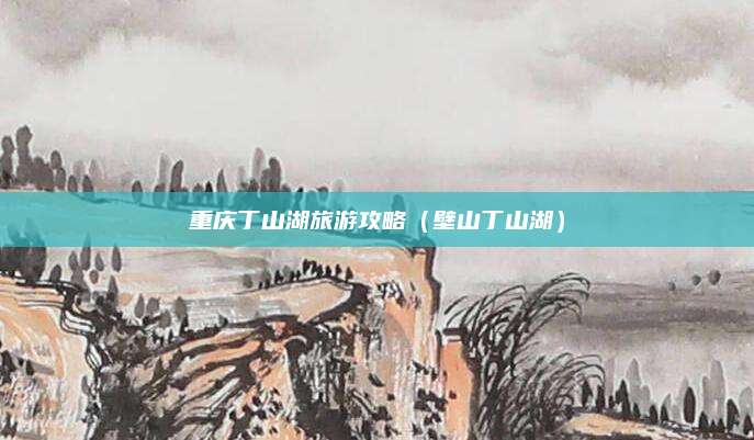 重庆丁山湖旅游攻略(壁山丁山湖)