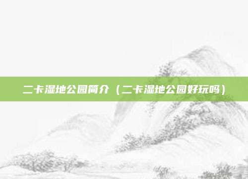 二卡湿地公园简介(二卡湿地公园好玩吗)
