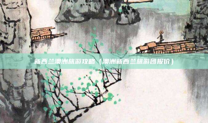新西兰澳洲旅游攻略（澳洲新西兰旅游团报价）