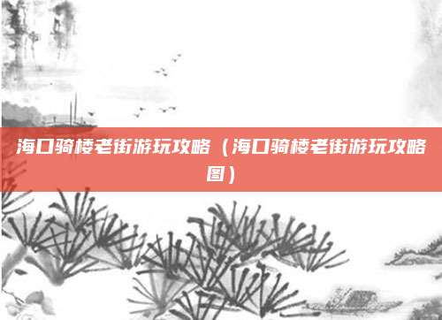 海口骑楼老街游玩攻略(海口骑楼老街游玩攻略图)