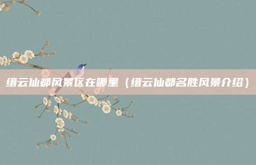 缙云仙都风景区在哪里（缙云仙都名胜风景介绍）