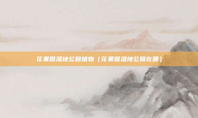 花果园湿地公园植物(花果园湿地公园在哪)