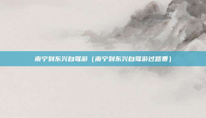 南宁到东兴自驾游(南宁到东兴自驾游过路费)