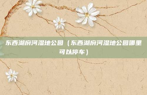东西湖府河湿地公园(东西湖府河湿地公园哪里可以停车)