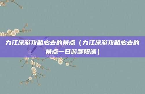 九江旅游攻略必去的景点（九江旅游攻略必去的景点一日游鄱阳湖）