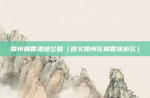 播州枫香湿地公园(遵义播州区枫香旅游区)