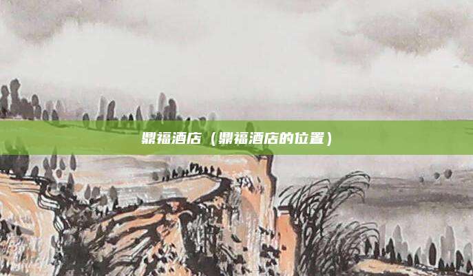 鼎福酒店(鼎福酒店的位置)