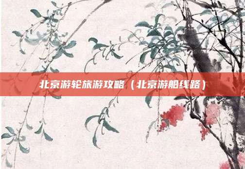 北京游轮旅游攻略(北京游船线路)