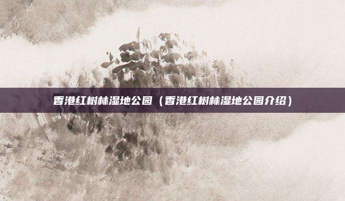 香港红树林湿地公园（香港红树林湿地公园介绍）