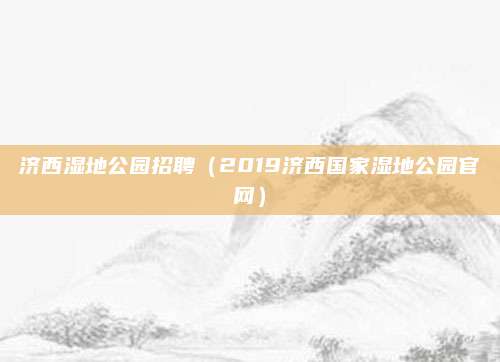 济西湿地公园招聘(2019济西国家湿地公园官网)