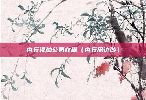 内丘湿地公园在哪(内丘周边游)
