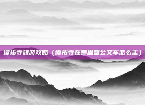 谭拓寺旅游攻略(谭拓寺在哪里望公交车怎么走)