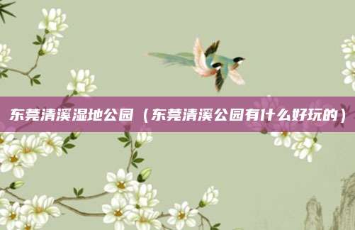 东莞清溪湿地公园（东莞清溪公园有什么好玩的）