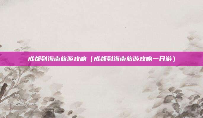 成都到海南旅游攻略(成都到海南旅游攻略一日游)