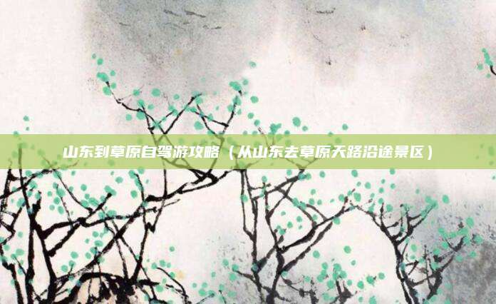 山东到草原自驾游攻略(从山东去草原天路沿途景区)