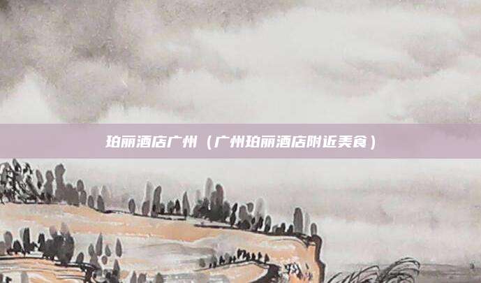 珀丽酒店广州(广州珀丽酒店附近美食)