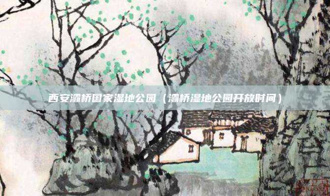 西安灞桥国家湿地公园(灞桥湿地公园开放时间)