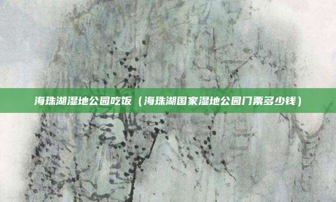 海珠湖湿地公园吃饭(海珠湖国家湿地公园门票多少钱)