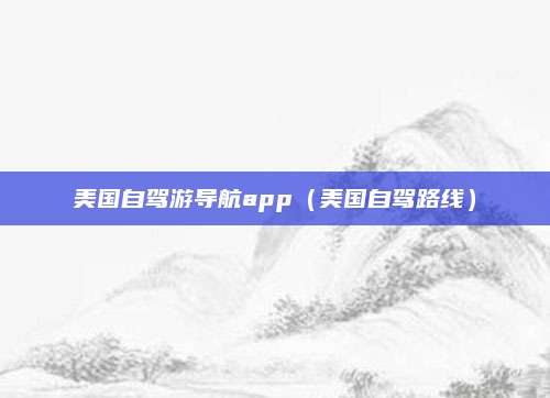 美国自驾游导航app（美国自驾路线）