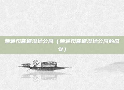 参观观音塘湿地公园(参观观音塘湿地公园的感受)