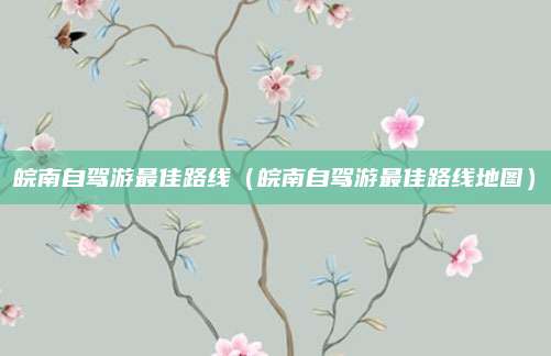 皖南自驾游最佳路线(皖南自驾游最佳路线地图)