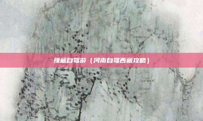 豫藏自驾游(河南自驾西藏攻略)