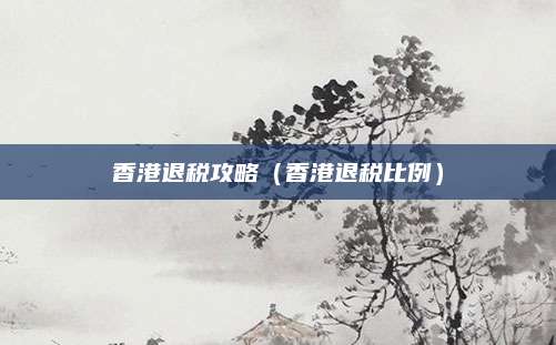 香港退税攻略（香港退税比例）
