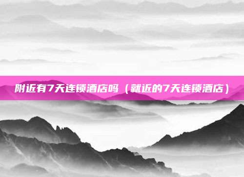 附近有7天连锁酒店吗（就近的7天连锁酒店）