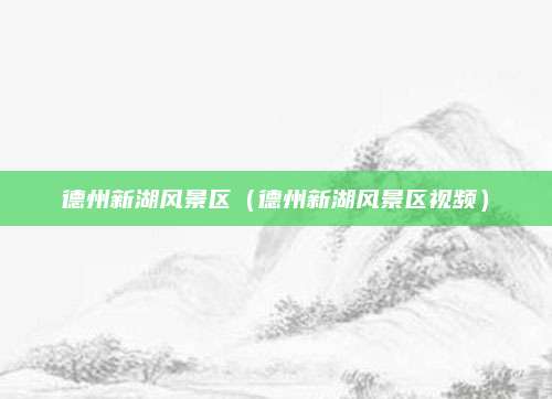 德州新湖风景区（德州新湖风景区视频）