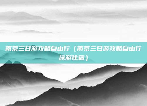 南京三日游攻略自由行(南京三日游攻略自由行旅游住宿)