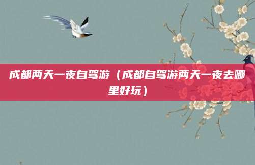 成都两天一夜自驾游（成都自驾游两天一夜去哪里好玩）