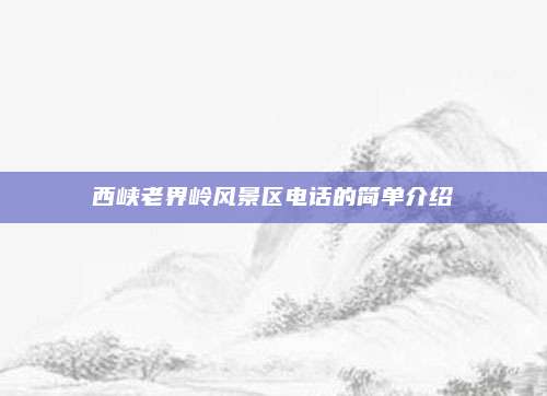 西峡老界岭风景区电话的简单介绍