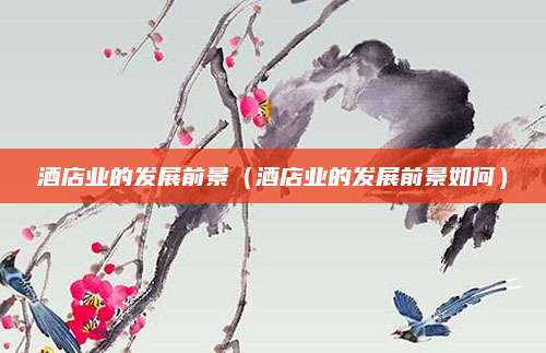 酒店业的发展前景(酒店业的发展前景如何)