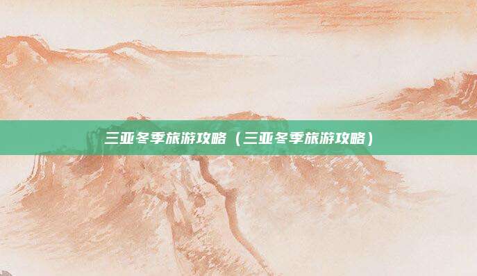 三亚冬季旅游攻略(三亚冬季旅游攻略)