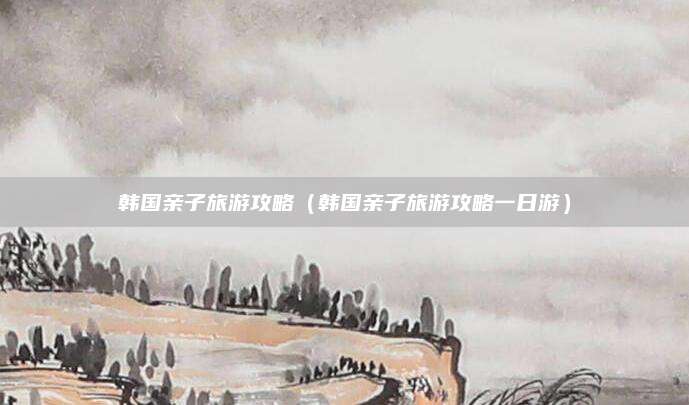 韩国亲子旅游攻略(韩国亲子旅游攻略一日游)