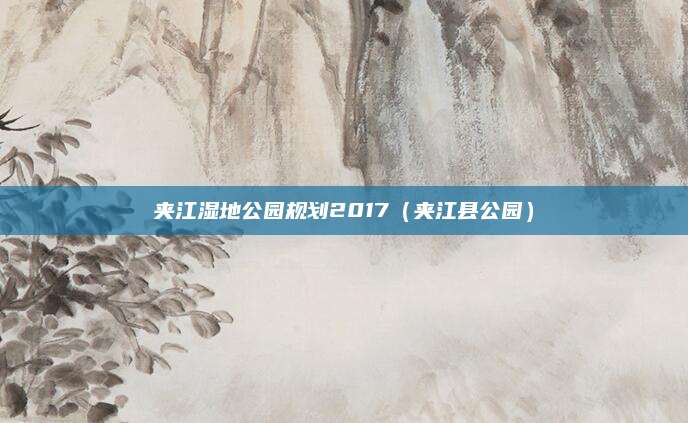 夹江湿地公园规划2017(夹江县公园)