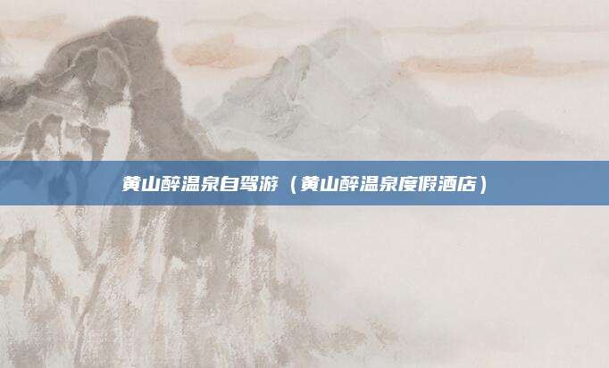 黄山醉温泉自驾游（黄山醉温泉度假酒店）