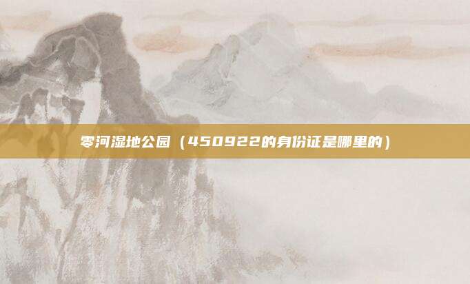 零河湿地公园(450922的身份证是哪里的)