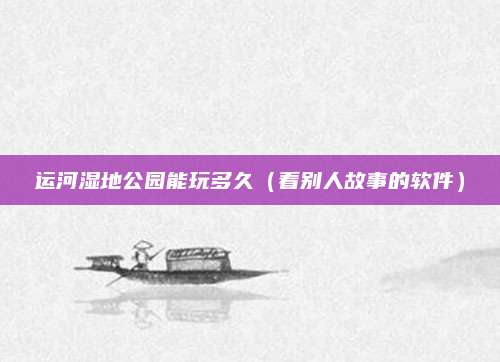 运河湿地公园能玩多久（看别人故事的软件）