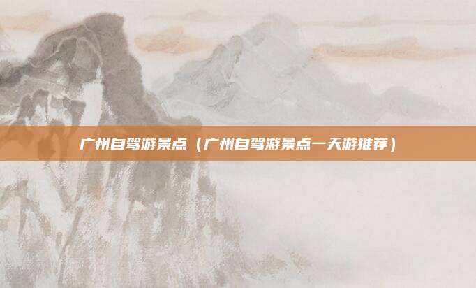 广州自驾游景点（广州自驾游景点一天游推荐）