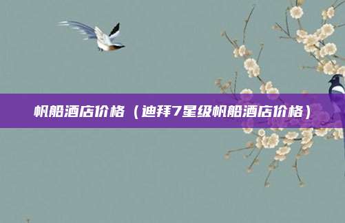 帆船酒店价格（迪拜7星级帆船酒店价格）